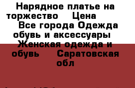 Нарядное платье на торжество. › Цена ­ 10 000 - Все города Одежда, обувь и аксессуары » Женская одежда и обувь   . Саратовская обл.